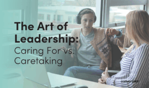 The Art of Leadership: Caring For vs. Caretaking