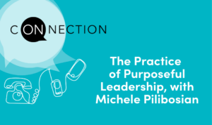 The Practice of Purposeful Leadership, with Michele Pilibosian | On Connection